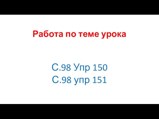 Работа по теме урока С.98 Упр 150 С.98 упр 151