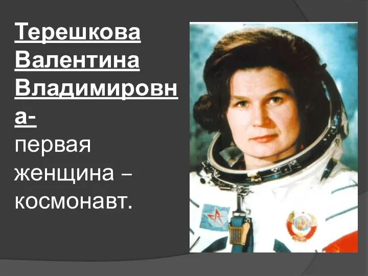 Терешкова Валентина Владимировна- первая женщина – космонавт.
