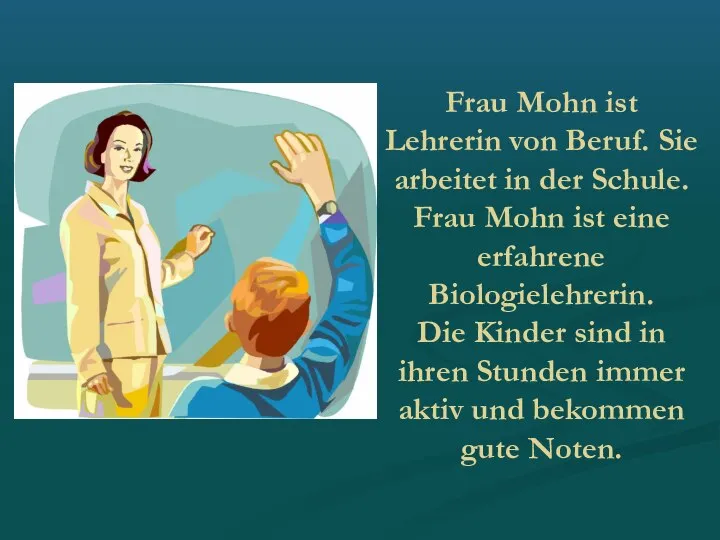 Frau Mohn ist Lehrerin von Beruf. Sie arbeitet in der Schule.