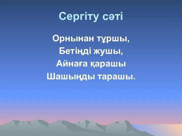 Сергіту сәті Орнынан тұршы, Бетіңді жушы, Айнаға қарашы Шашыңды тарашы.