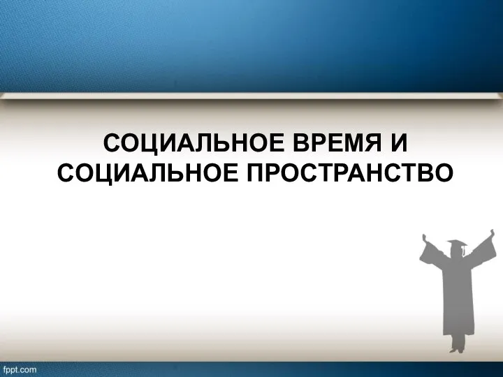 СОЦИАЛЬНОЕ ВРЕМЯ И СОЦИАЛЬНОЕ ПРОСТРАНСТВО