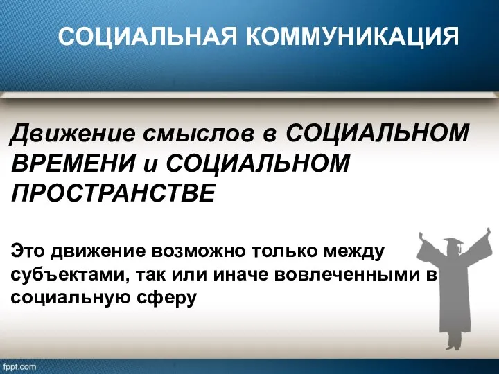 СОЦИАЛЬНАЯ КОММУНИКАЦИЯ Движение смыслов в СОЦИАЛЬНОМ ВРЕМЕНИ и СОЦИАЛЬНОМ ПРОСТРАНСТВЕ Это