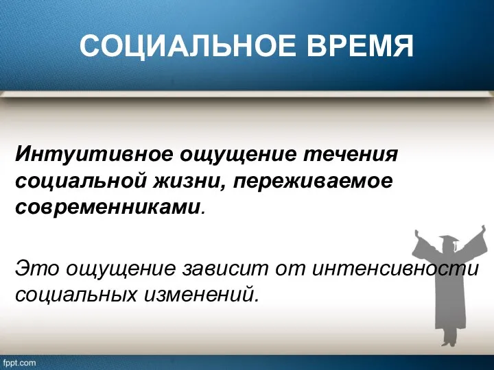 СОЦИАЛЬНОЕ ВРЕМЯ Интуитивное ощущение течения социальной жизни, переживаемое современниками. Это ощущение зависит от интенсивности социальных изменений.