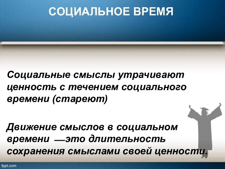 СОЦИАЛЬНОЕ ВРЕМЯ Социальные смыслы утрачивают ценность с течением социального времени (стареют)