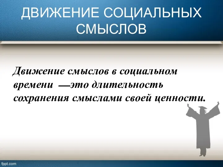 ДВИЖЕНИЕ СОЦИАЛЬНЫХ СМЫСЛОВ Движение смыслов в социальном времени ⎯ это длительность сохранения смыслами своей ценности.