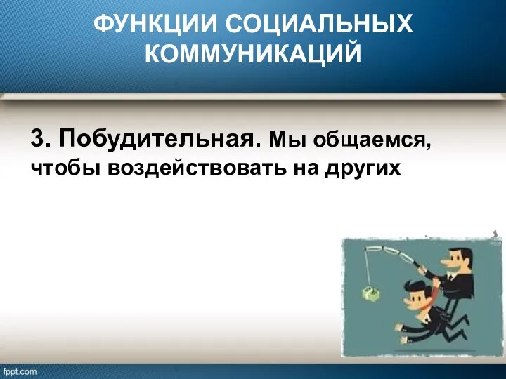 ФУНКЦИИ СОЦИАЛЬНЫХ КОММУНИКАЦИЙ 3. Побудительная. Мы общаемся, чтобы воздействовать на других