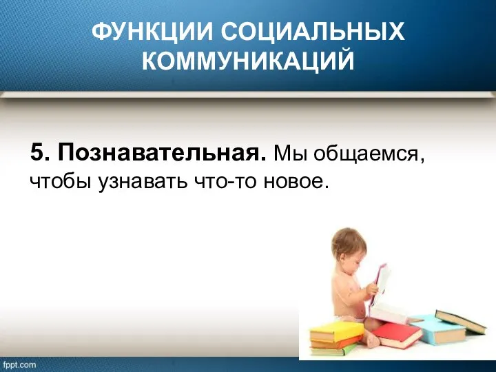 ФУНКЦИИ СОЦИАЛЬНЫХ КОММУНИКАЦИЙ 5. Познавательная. Мы общаемся, чтобы узнавать что-то новое.