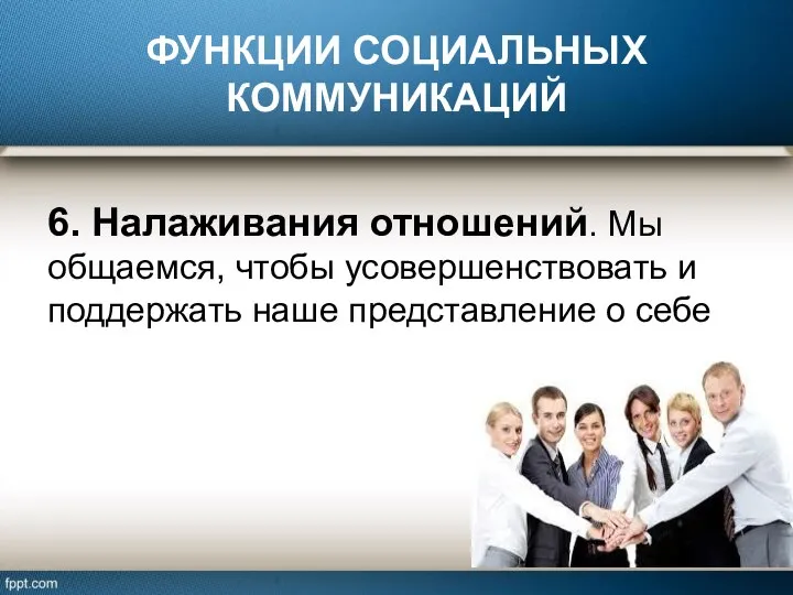 ФУНКЦИИ СОЦИАЛЬНЫХ КОММУНИКАЦИЙ 6. Налаживания отношений. Мы общаемся, чтобы усовершенствовать и поддержать наше представление о себе