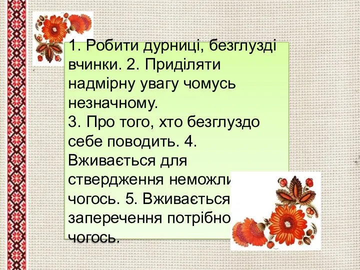 1. Робити дурниці, безглузді вчинки. 2. Приділяти надмірну увагу чомусь незначному.