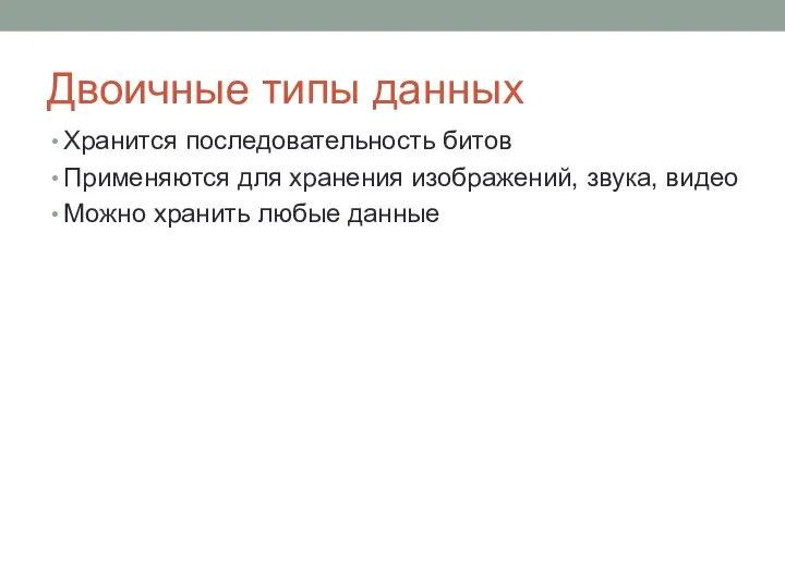 Двоичные типы данных Хранится последовательность битов Применяются для хранения изображений, звука, видео Можно хранить любые данные