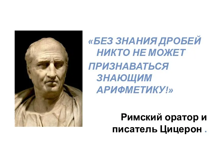 «БЕЗ ЗНАНИЯ ДРОБЕЙ НИКТО НЕ МОЖЕТ ПРИЗНАВАТЬСЯ ЗНАЮЩИМ АРИФМЕТИКУ!» Римский оратор и писатель Цицерон .