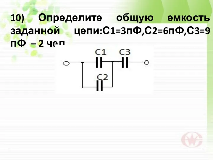 10) Определите общую емкость заданной цепи:С1=3пФ,С2=6пФ,С3=9 пФ – 2 чел