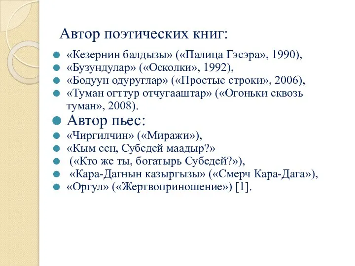 Автор поэтических книг: «Кезернин балдызы» («Палица Гэсэра», 1990), «Бузундулар» («Осколки», 1992),