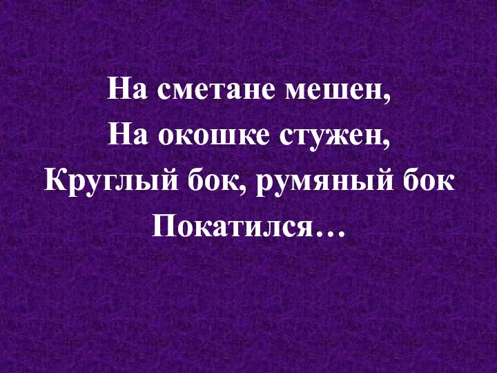 На сметане мешен, На окошке стужен, Круглый бок, румяный бок Покатился…