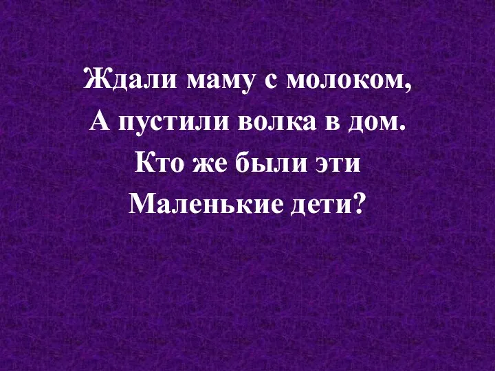 Ждали маму с молоком, А пустили волка в дом. Кто же были эти Маленькие дети?