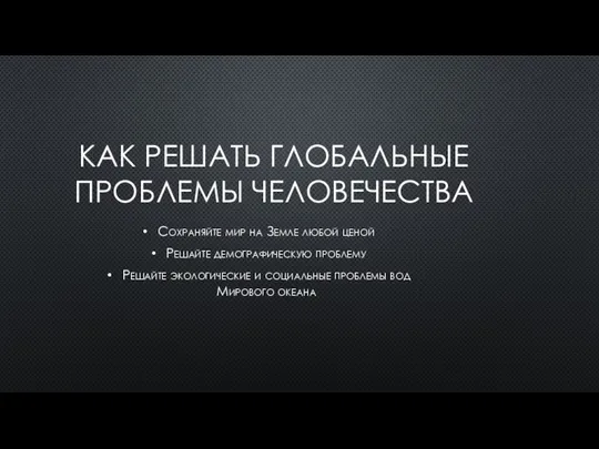 КАК РЕШАТЬ ГЛОБАЛЬНЫЕ ПРОБЛЕМЫ ЧЕЛОВЕЧЕСТВА Сохраняйте мир на Земле любой ценой