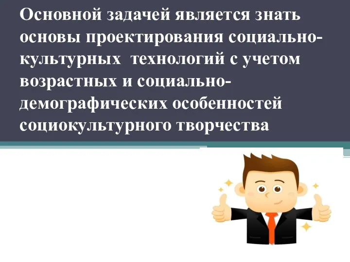 Основной задачей является знать основы проектирования социально-культурных технологий с учетом возрастных и социально-демографических особенностей социокультурного творчества