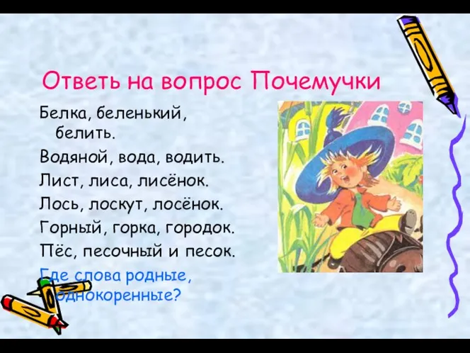 Ответь на вопрос Почемучки Белка, беленький, белить. Водяной, вода, водить. Лист,