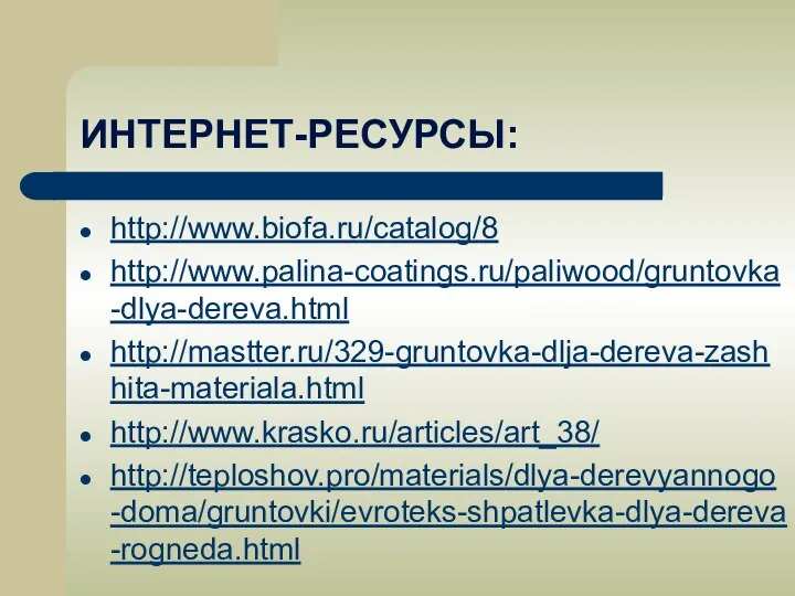 ИНТЕРНЕТ-РЕСУРСЫ: http://www.biofa.ru/catalog/8 http://www.palina-coatings.ru/paliwood/gruntovka-dlya-dereva.html http://mastter.ru/329-gruntovka-dlja-dereva-zashhita-materiala.html http://www.krasko.ru/articles/art_38/ http://teploshov.pro/materials/dlya-derevyannogo-doma/gruntovki/evroteks-shpatlevka-dlya-dereva-rogneda.html