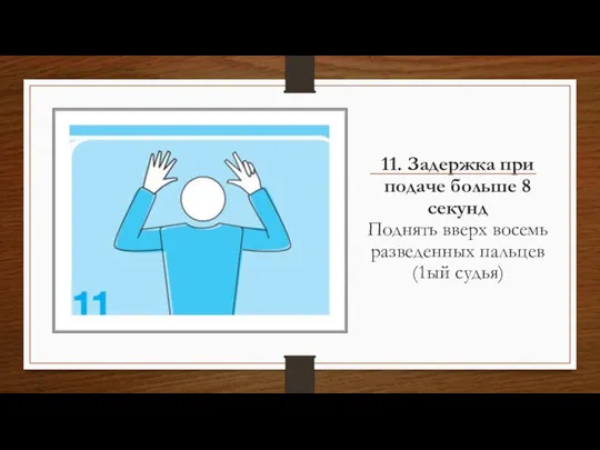 11. Задержка при подаче больше 8 секунд Поднять вверх восемь разведенных пальцев (1ый судья)