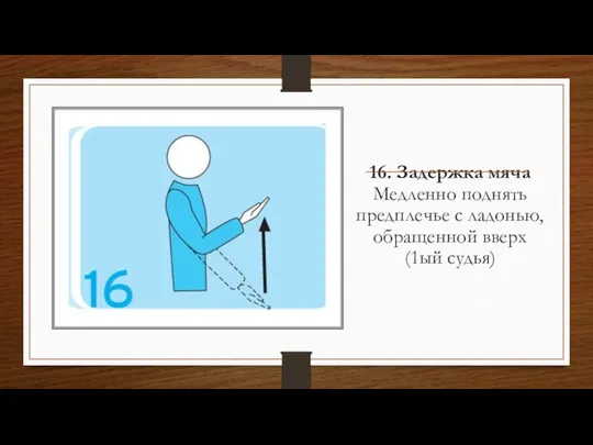 16. Задержка мяча Медленно поднять предплечье с ладонью, обращенной вверх (1ый судья)