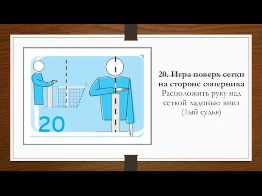 20. Игра поверх сетки на стороне соперника Расположить руку над сеткой ладонью вниз (1ый судья)