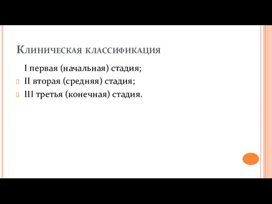 Клиническая классификация I первая (начальная) стадия; II вторая (средняя) стадия; III третья (конечная) стадия.