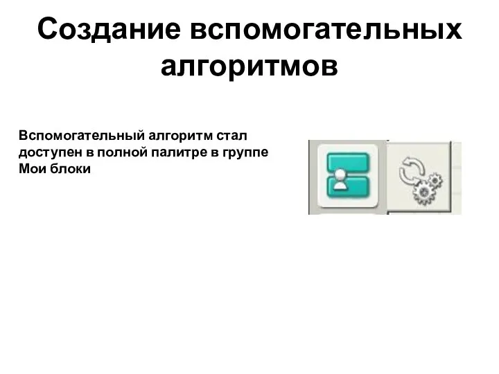 Создание вспомогательных алгоритмов Вспомогательный алгоритм стал доступен в полной палитре в группе Мои блоки