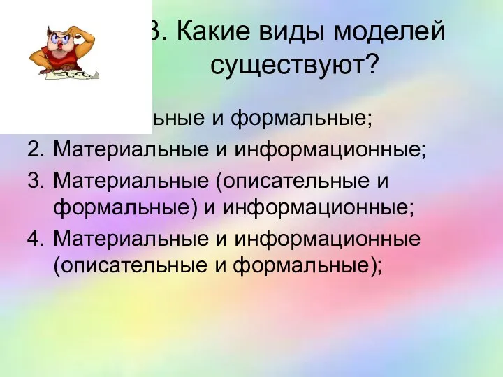 3. Какие виды моделей существуют? Описательные и формальные; Материальные и информационные;