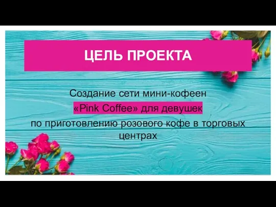 ЦЕЛЬ ПРОЕКТА Создание сети мини-кофеен «Pink Coffee» для девушек по приготовлению розового кофе в торговых центрах