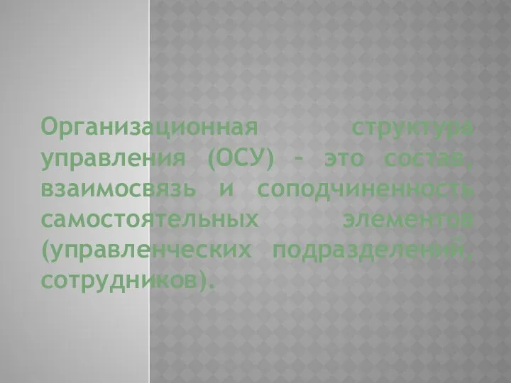 Организационная структура управления (ОСУ) – это состав, взаимосвязь и соподчиненность самостоятельных элементов (управленческих подразделений, сотрудников).