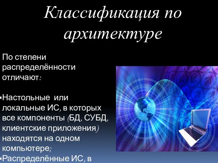 Классификация по архитектуре По степени распределённости отличают: Настольные или локальные ИС,