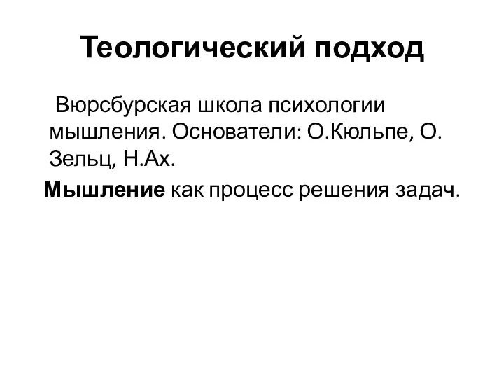 Теологический подход Вюрсбурская школа психологии мышления. Основатели: О.Кюльпе, О.Зельц, Н.Ах. Мышление как процесс решения задач.