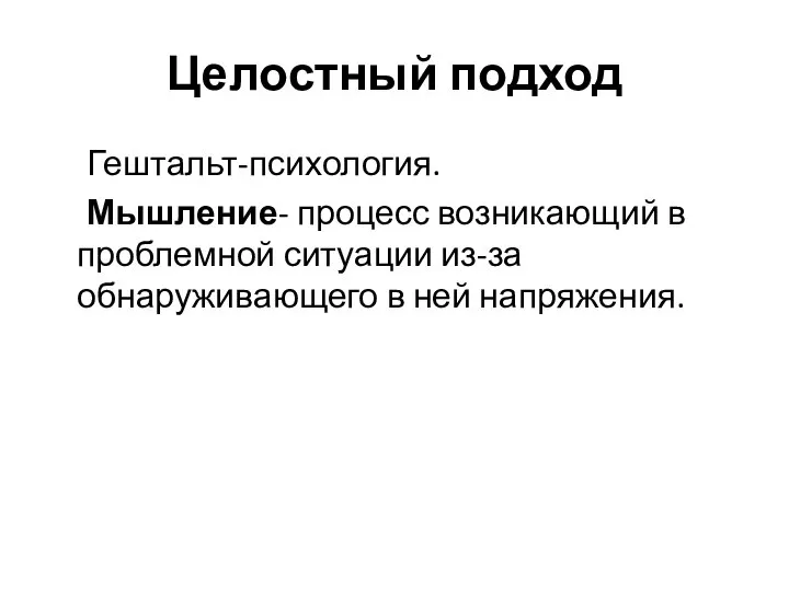 Целостный подход Гештальт-психология. Мышление- процесс возникающий в проблемной ситуации из-за обнаруживающего в ней напряжения.