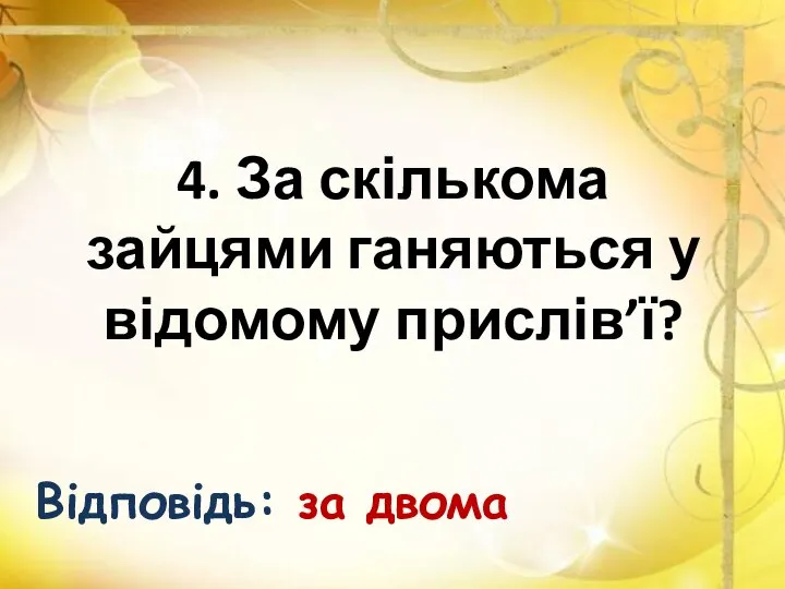 4. За скількома зайцями ганяються у відомому прислів’ї? Відповідь: за двома