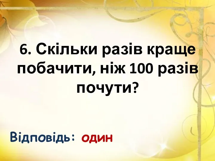 6. Скільки разів краще побачити, ніж 100 разів почути? Відповідь: один