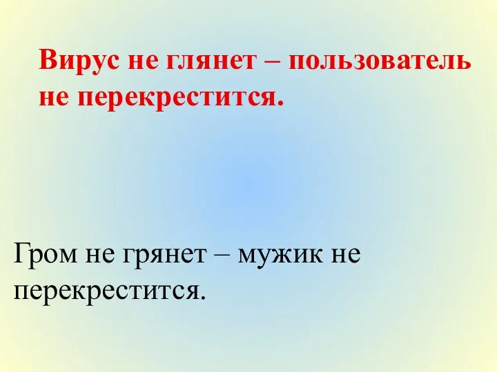 Вирус не глянет – пользователь не перекрестится. Гром не грянет – мужик не перекрестится.