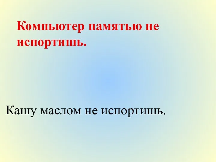 Компьютер памятью не испортишь. Кашу маслом не испортишь.