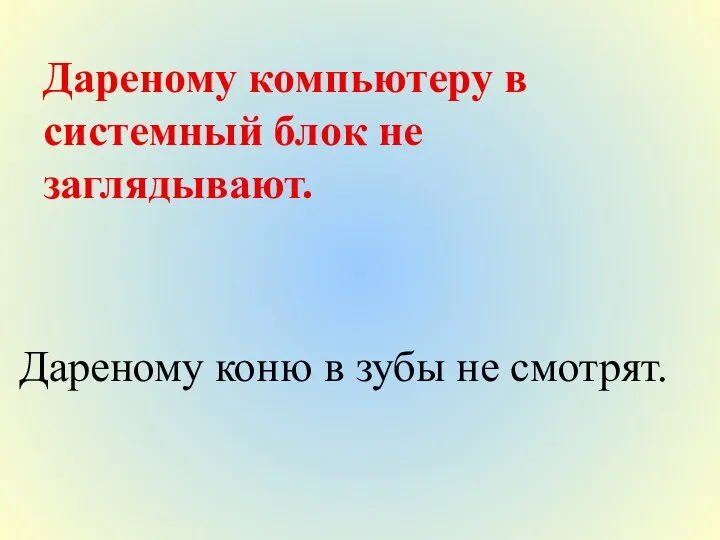 Дареному компьютеру в системный блок не заглядывают. Дареному коню в зубы не смотрят.