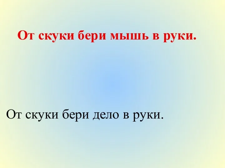 От скуки бери мышь в руки. От скуки бери дело в руки.