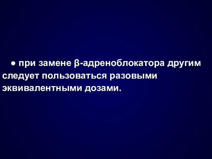 ● при замене β-адреноблокатора другим следует пользоваться разовыми эквивалентными дозами.