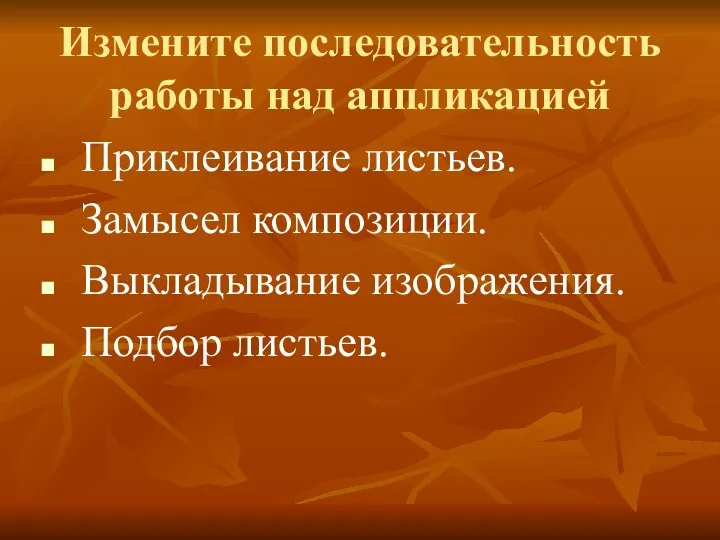 Измените последовательность работы над аппликацией Приклеивание листьев. Замысел композиции. Выкладывание изображения. Подбор листьев.