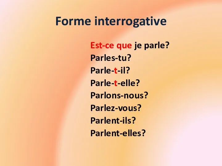 Forme interrogative Est-ce que je parle? Parles-tu? Parle-t-il? Parle-t-elle? Parlons-nous? Parlez-vous? Parlent-ils? Parlent-elles?