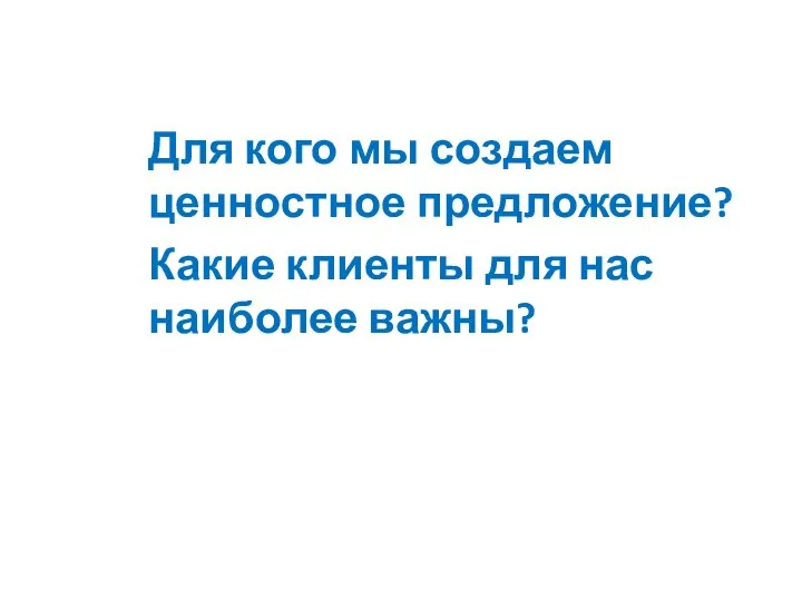 Для кого мы создаем ценностное предложение? Какие клиенты для нас наиболее важны?