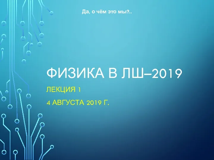 ФИЗИКА В ЛШ–2019 ЛЕКЦИЯ 1 4 АВГУСТА 2019 Г. Да, о чём это мы?..