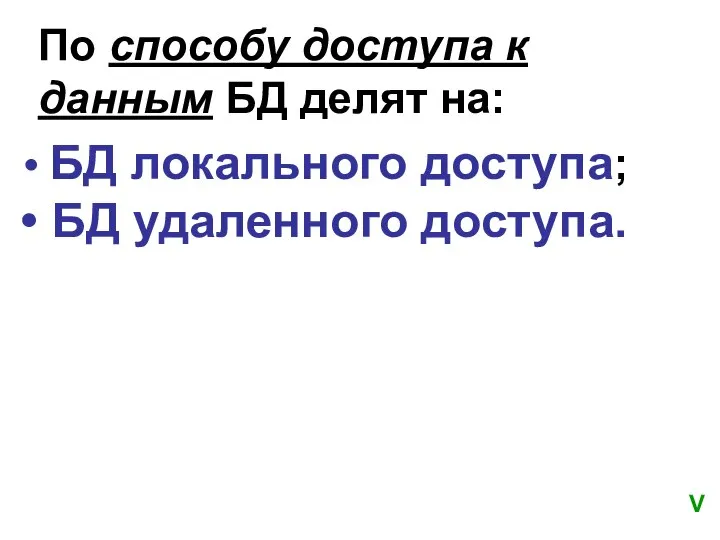 По способу доступа к данным БД делят на: БД локального доступа; БД удаленного доступа. V