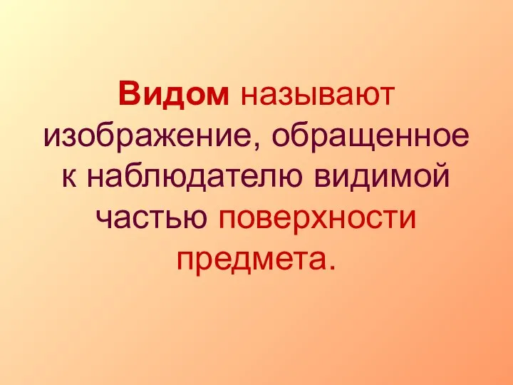 Видом называют изображение, обращенное к наблюдателю видимой частью поверхности предмета.