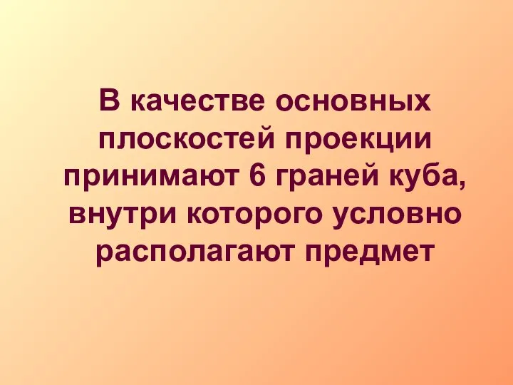 В качестве основных плоскостей проекции принимают 6 граней куба, внутри которого условно располагают предмет