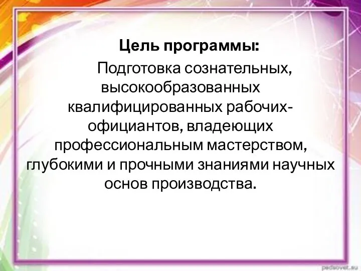 Цель программы: Подготовка сознательных, высокообразованных квалифицированных рабочих-официантов, владеющих профессиональным мастерством, глубокими