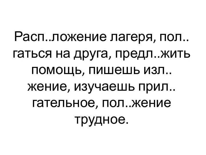 Расп..ложение лагеря, пол..гаться на друга, предл..жить помощь, пишешь изл..жение, изучаешь прил..гательное, пол..жение трудное.